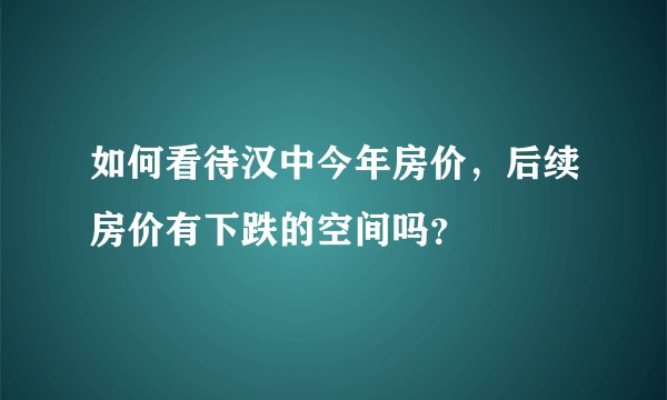如何看待汉中今年房价，后续房价有下跌的空间吗？