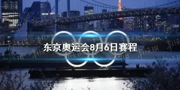 东京奥运会8月6日赛程 8月6日奥运会赛程分享