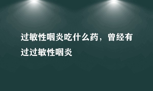 过敏性咽炎吃什么药，曾经有过过敏性咽炎