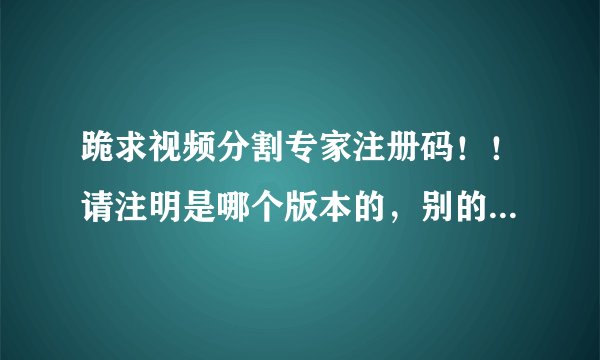 跪求视频分割专家注册码！！请注明是哪个版本的，别的分割工具就不要说啦，偶已下N个啦