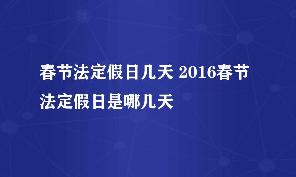 春节法定假日几天 2016春节法定假日是哪几天