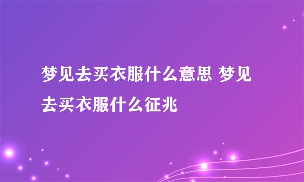 梦见去买衣服什么意思 梦见去买衣服什么征兆