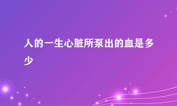 人的一生心脏所泵出的血是多少