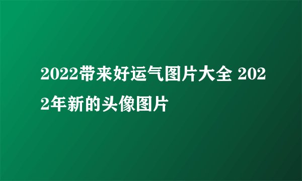 2022带来好运气图片大全 2022年新的头像图片
