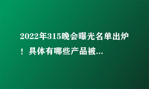 2022年315晚会曝光名单出炉！具体有哪些产品被曝光？附最新最全名单！