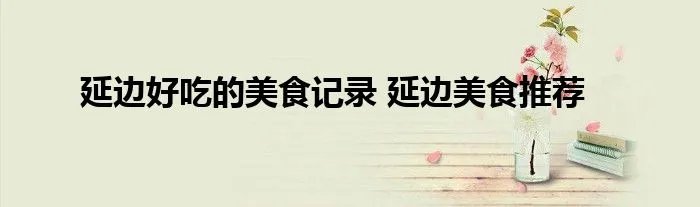 延边好吃的美食记录 延边美食推荐