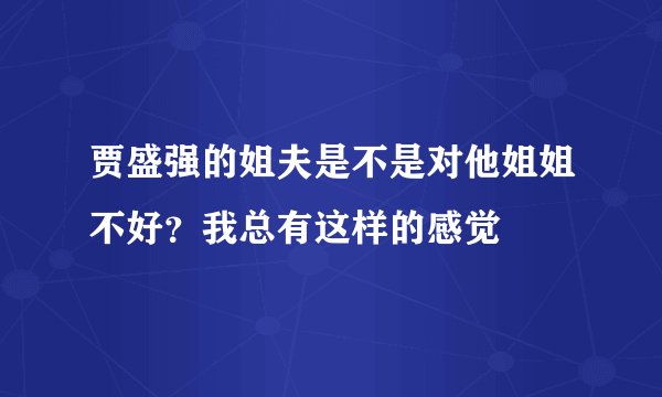 贾盛强的姐夫是不是对他姐姐不好？我总有这样的感觉