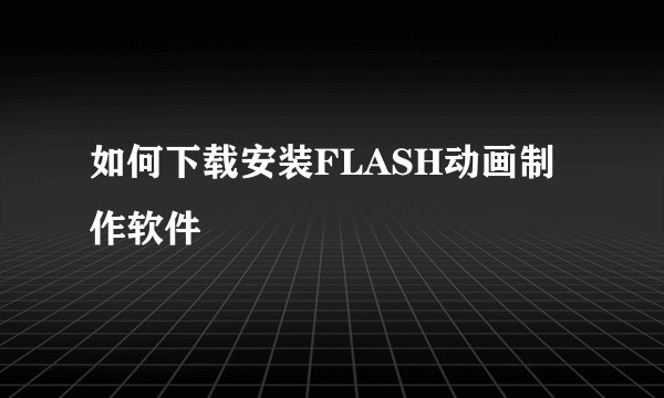 如何下载安装FLASH动画制作软件