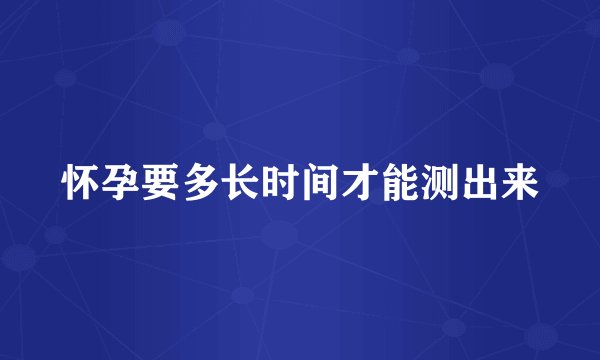 怀孕要多长时间才能测出来