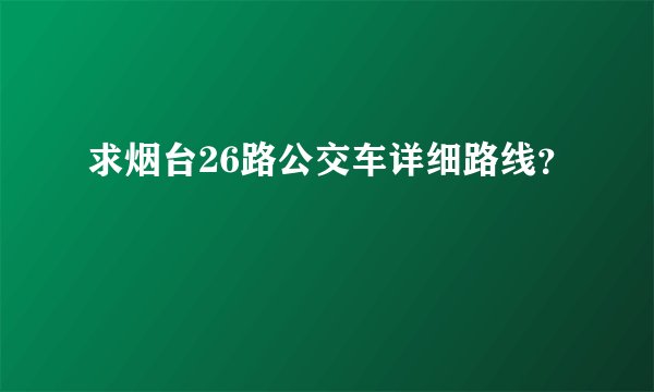 求烟台26路公交车详细路线？