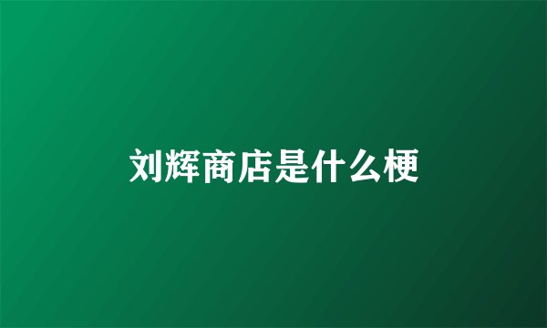 刘辉商店是什么梗