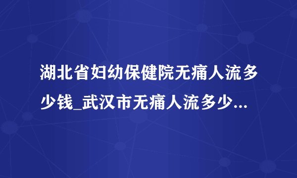 湖北省妇幼保健院无痛人流多少钱_武汉市无痛人流多少钱【武汉仁爱医院24小时在线咨询】