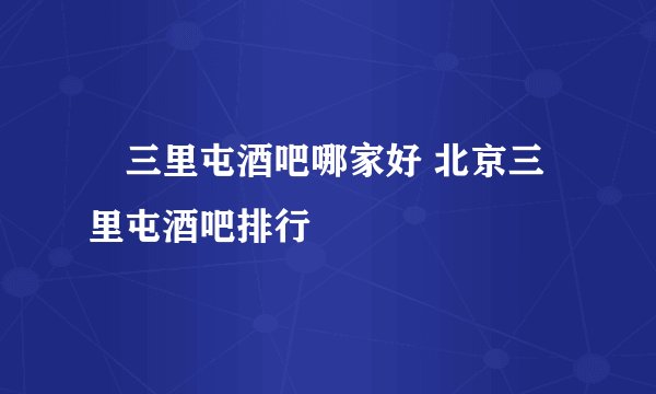 ​三里屯酒吧哪家好 北京三里屯酒吧排行