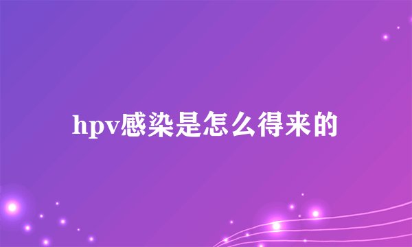 hpv感染是怎么得来的