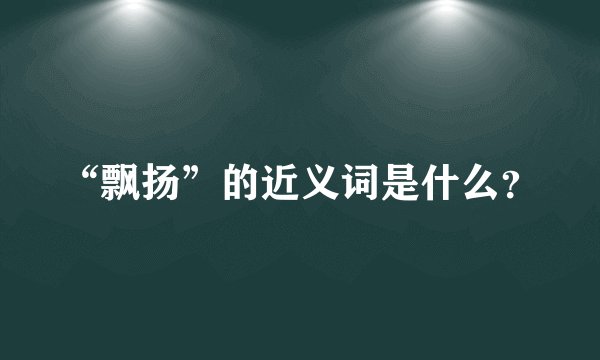 “飘扬”的近义词是什么？