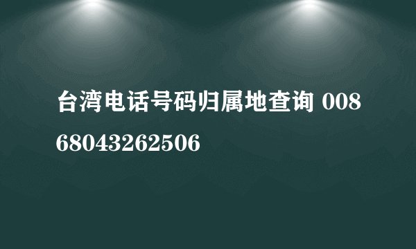 台湾电话号码归属地查询 00868043262506