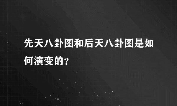 先天八卦图和后天八卦图是如何演变的？