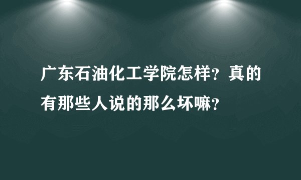 广东石油化工学院怎样？真的有那些人说的那么坏嘛？