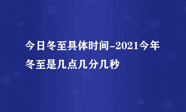 今日冬至具体时间-2021今年冬至是几点几分几秒