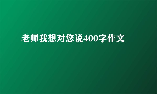 老师我想对您说400字作文