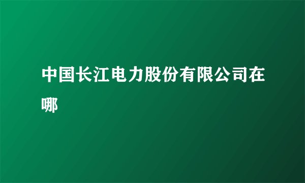 中国长江电力股份有限公司在哪