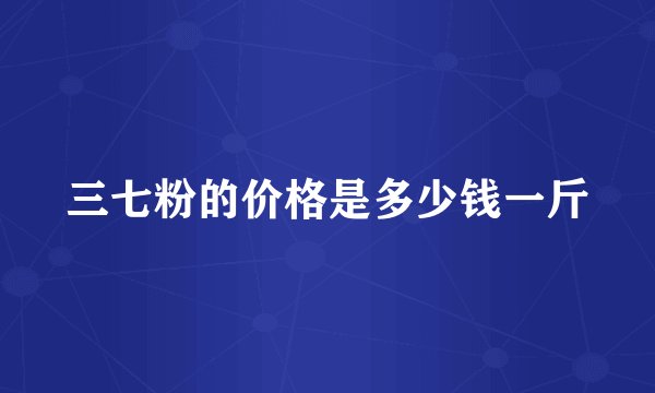三七粉的价格是多少钱一斤