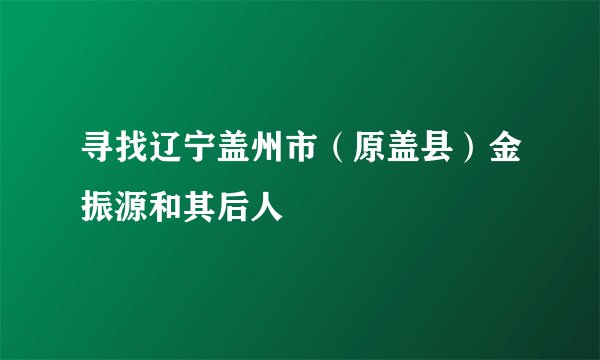 寻找辽宁盖州市（原盖县）金振源和其后人