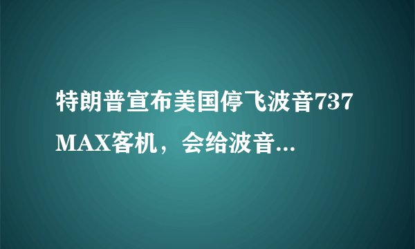 特朗普宣布美国停飞波音737 MAX客机，会给波音带来什么影响？