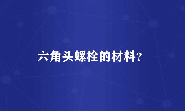 六角头螺栓的材料？