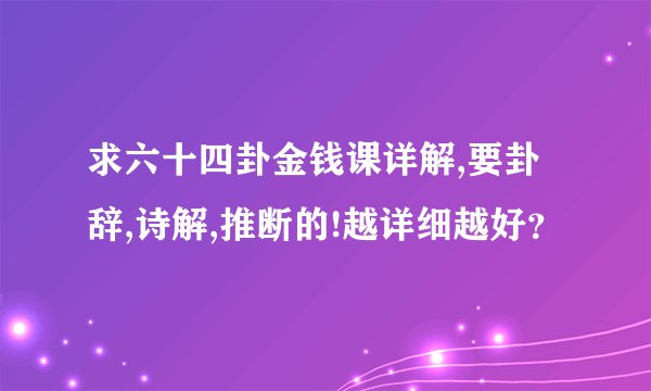 求六十四卦金钱课详解,要卦辞,诗解,推断的!越详细越好？