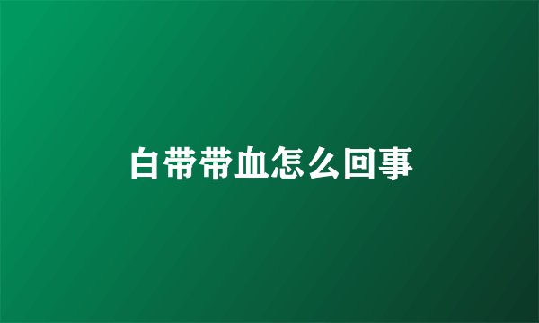 白带带血怎么回事