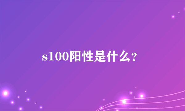 s100阳性是什么？