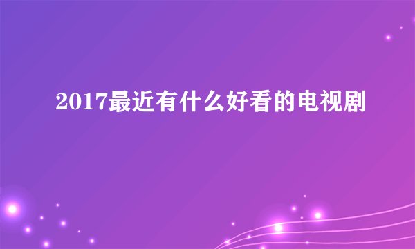 2017最近有什么好看的电视剧