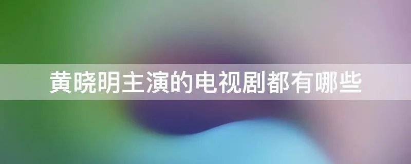 黄晓明主演的电视剧都有哪些