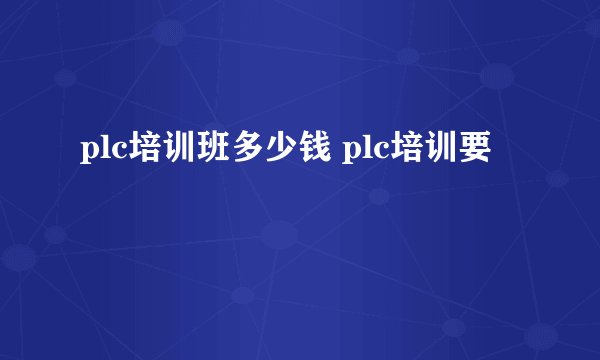 plc培训班多少钱 plc培训要