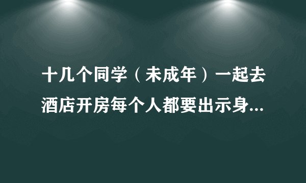 十几个同学（未成年）一起去酒店开房每个人都要出示身份证吗？