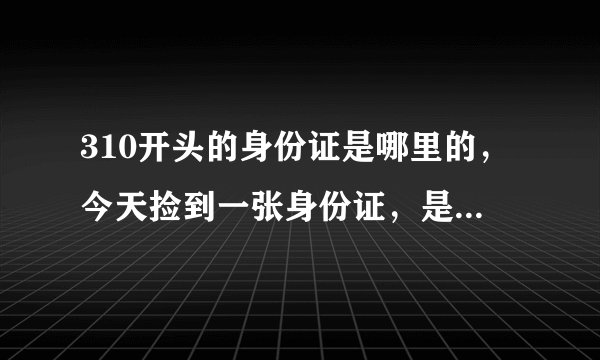 310开头的身份证是哪里的，今天捡到一张身份证，是310开头的，后来把它交给派出所了，想知道310开头的身份证是哪里的？