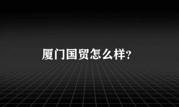 厦门国贸怎么样？