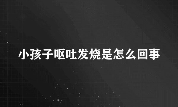 小孩子呕吐发烧是怎么回事
