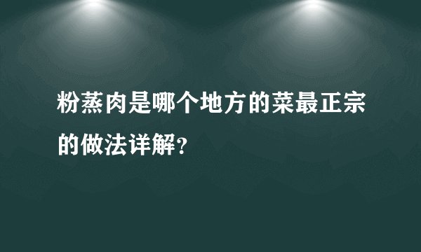 粉蒸肉是哪个地方的菜最正宗的做法详解？