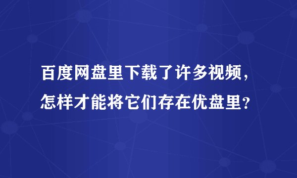 百度网盘里下载了许多视频，怎样才能将它们存在优盘里？