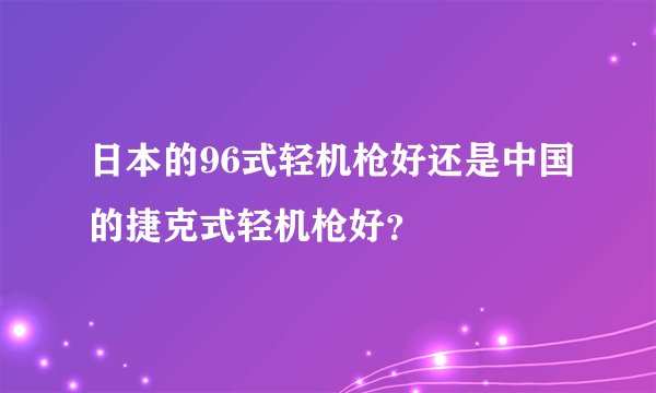 日本的96式轻机枪好还是中国的捷克式轻机枪好？