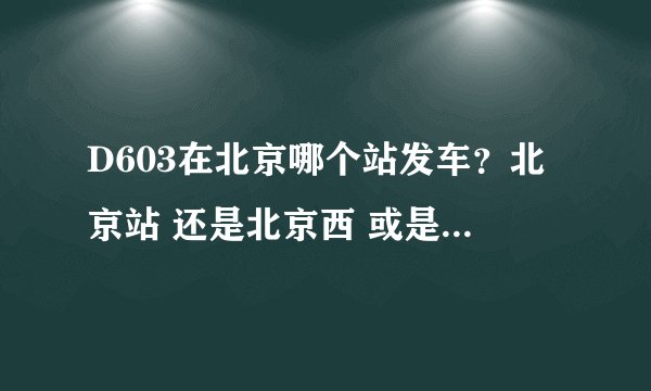 D603在北京哪个站发车？北京站 还是北京西 或是北京北？