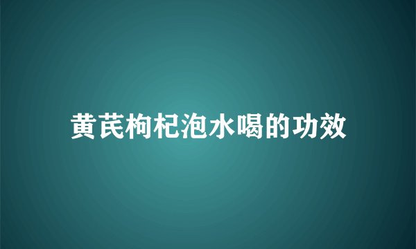 黄芪枸杞泡水喝的功效