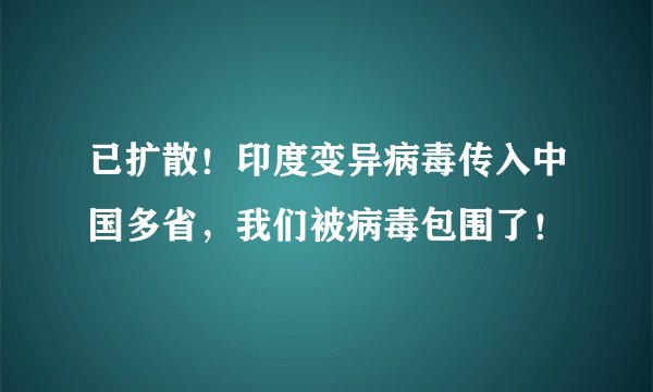已扩散！印度变异病毒传入中国多省，我们被病毒包围了！