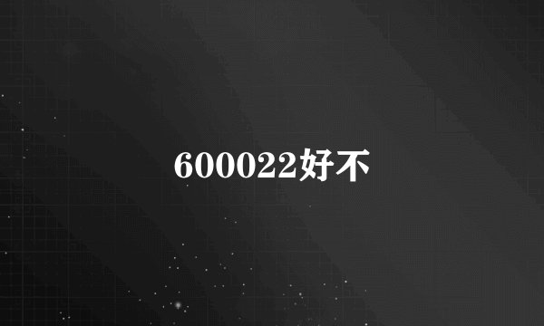 600022好不