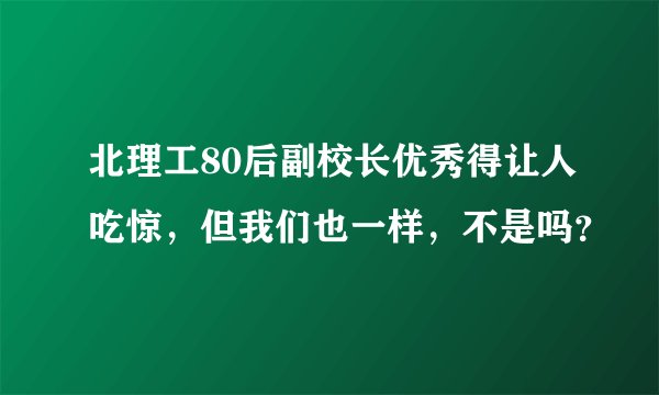 北理工80后副校长优秀得让人吃惊，但我们也一样，不是吗？