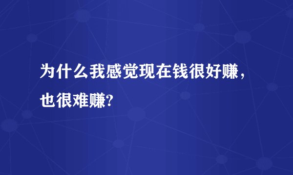 为什么我感觉现在钱很好赚，也很难赚?