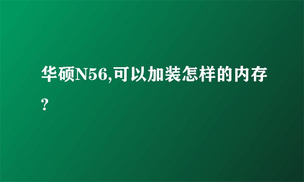华硕N56,可以加装怎样的内存?