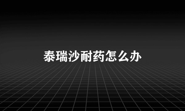 泰瑞沙耐药怎么办